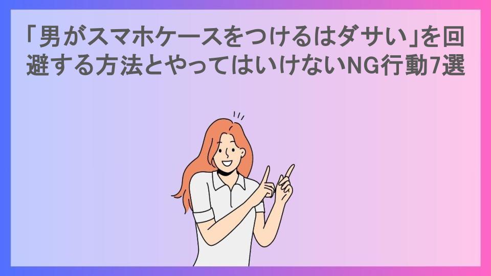 「男がスマホケースをつけるはダサい」を回避する方法とやってはいけないNG行動7選